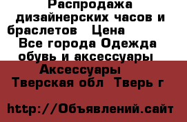 Распродажа дизайнерских часов и браслетов › Цена ­ 2 990 - Все города Одежда, обувь и аксессуары » Аксессуары   . Тверская обл.,Тверь г.